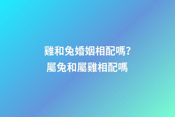 雞和兔婚姻相配嗎？ 屬兔和屬雞相配嗎-第1張-觀點-玄機派